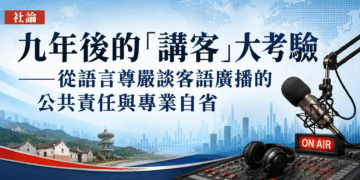 【 社論】九年後的「講客」大考驗——從語言尊嚴談客語廣播的公共責任與專業自省